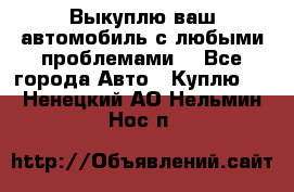 Выкуплю ваш автомобиль с любыми проблемами. - Все города Авто » Куплю   . Ненецкий АО,Нельмин Нос п.
